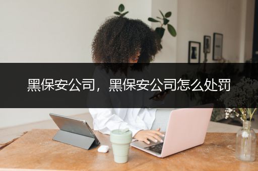 黑保安公司，黑保安公司怎么处罚